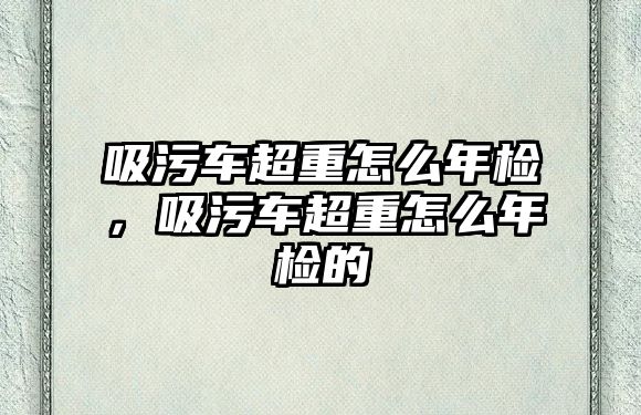 吸污車超重怎么年檢，吸污車超重怎么年檢的