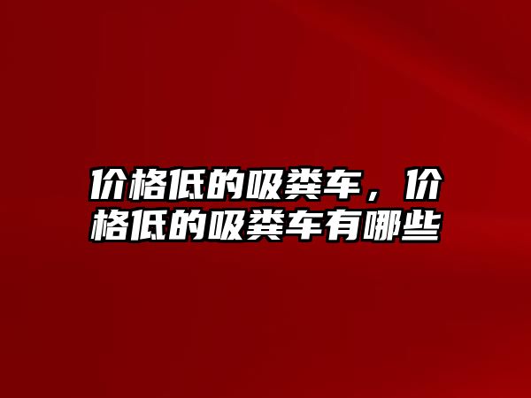 價格低的吸糞車，價格低的吸糞車有哪些