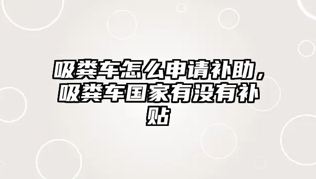 吸糞車怎么申請補(bǔ)助，吸糞車國家有沒有補(bǔ)貼