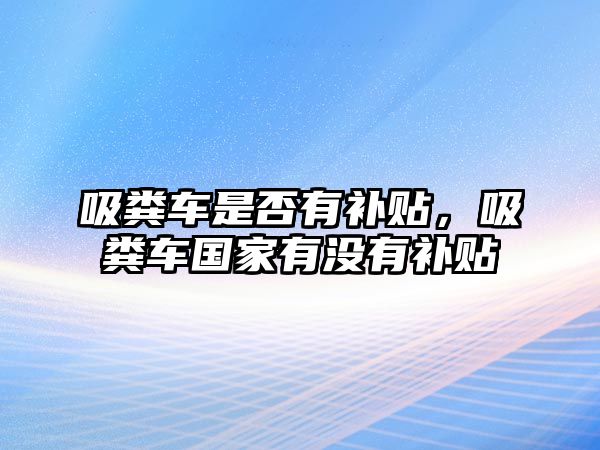 吸糞車是否有補貼，吸糞車國家有沒有補貼