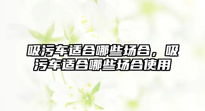 吸污車適合哪些場合，吸污車適合哪些場合使用