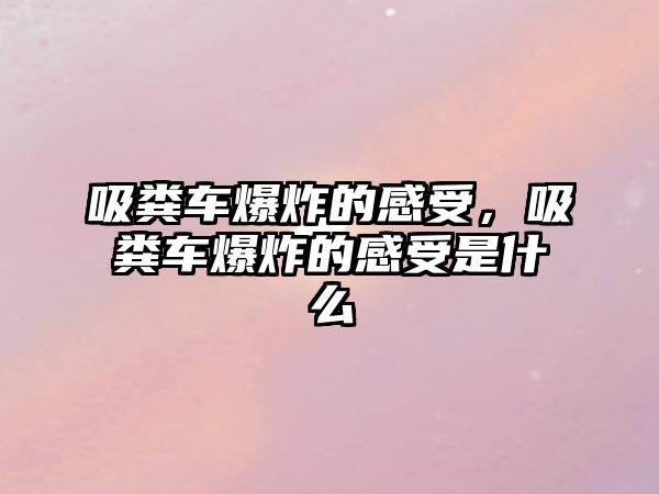 吸糞車爆炸的感受，吸糞車爆炸的感受是什么