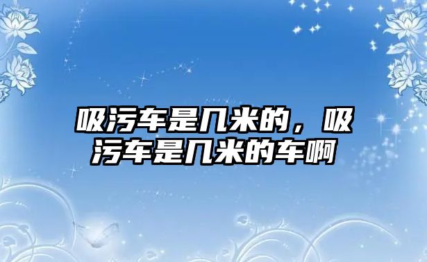 吸污車是幾米的，吸污車是幾米的車啊