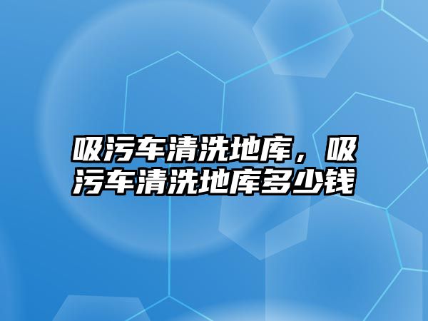 吸污車清洗地庫(kù)，吸污車清洗地庫(kù)多少錢