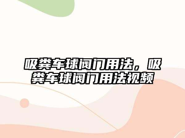 吸糞車球閥門用法，吸糞車球閥門用法視頻