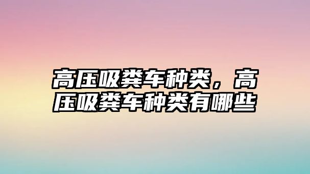 高壓吸糞車種類，高壓吸糞車種類有哪些