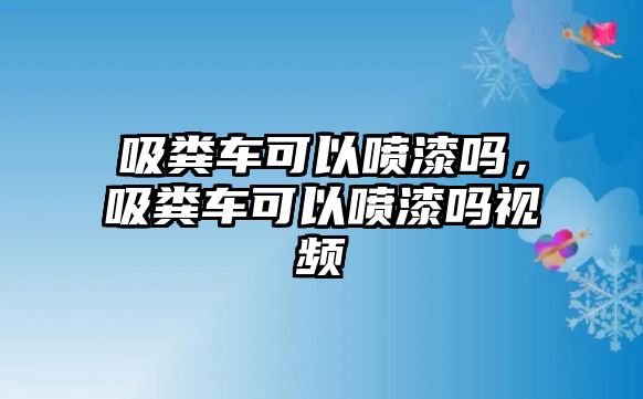 吸糞車可以噴漆嗎，吸糞車可以噴漆嗎視頻