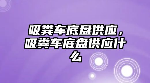 吸糞車底盤供應(yīng)，吸糞車底盤供應(yīng)什么