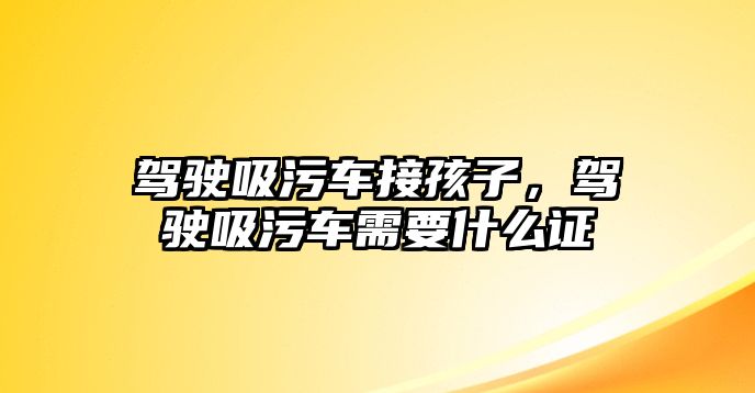 駕駛吸污車接孩子，駕駛吸污車需要什么證