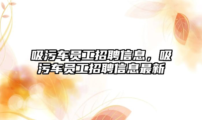 吸污車員工招聘信息，吸污車員工招聘信息最新