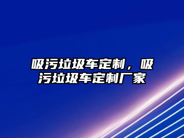 吸污垃圾車定制，吸污垃圾車定制廠家