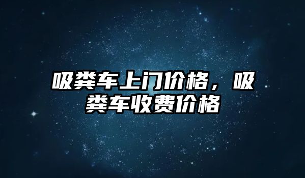 吸糞車上門價格，吸糞車收費價格