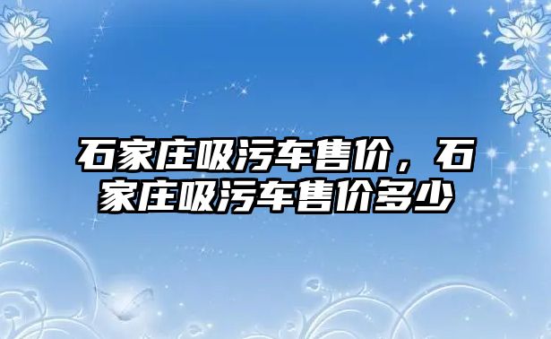 石家莊吸污車售價(jià)，石家莊吸污車售價(jià)多少