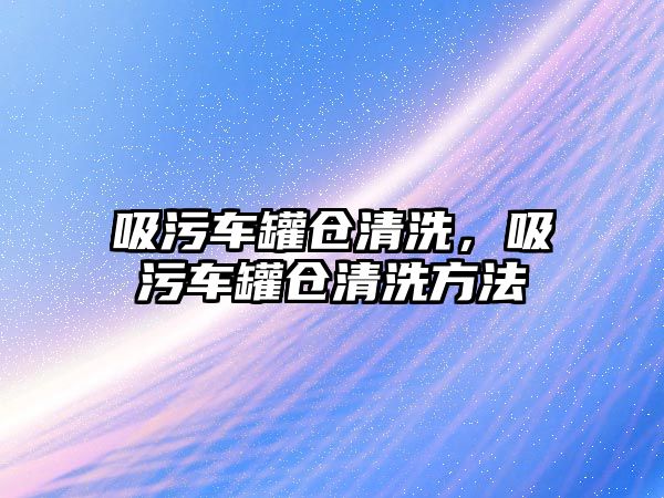 吸污車罐倉清洗，吸污車罐倉清洗方法