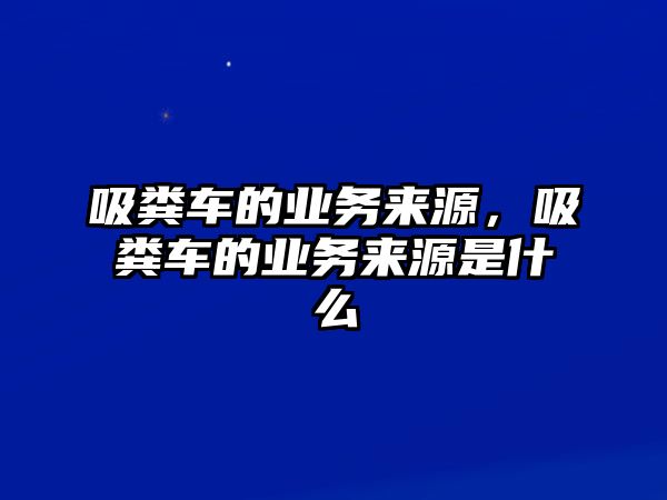 吸糞車的業(yè)務(wù)來(lái)源，吸糞車的業(yè)務(wù)來(lái)源是什么