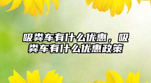 吸糞車有什么優(yōu)惠，吸糞車有什么優(yōu)惠政策