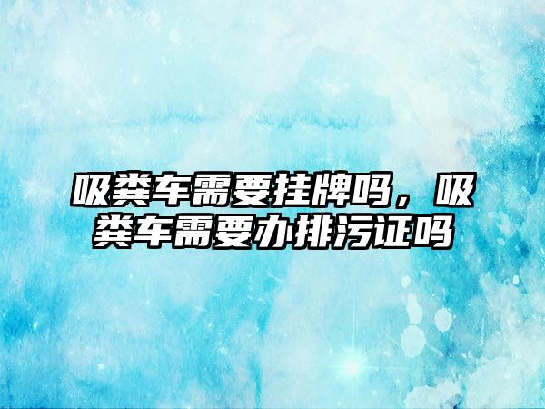 吸糞車需要掛牌嗎，吸糞車需要辦排污證嗎