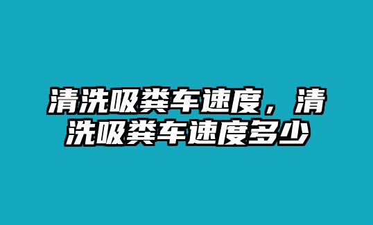 清洗吸糞車速度，清洗吸糞車速度多少