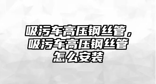 吸污車高壓鋼絲管，吸污車高壓鋼絲管怎么安裝