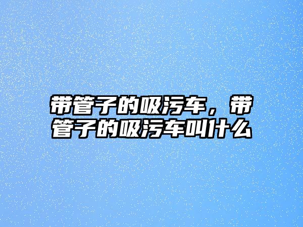 帶管子的吸污車，帶管子的吸污車叫什么