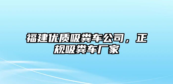 福建優(yōu)質(zhì)吸糞車公司，正規(guī)吸糞車廠家