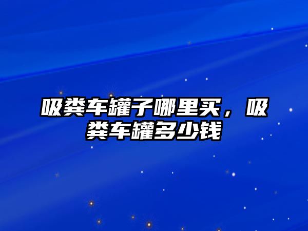 吸糞車罐子哪里買，吸糞車罐多少錢