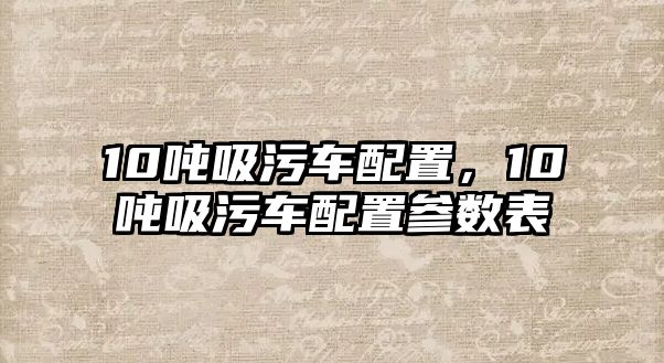 10噸吸污車配置，10噸吸污車配置參數(shù)表