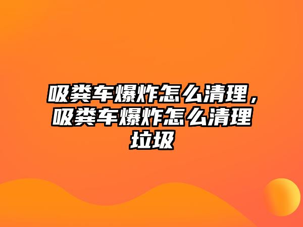 吸糞車爆炸怎么清理，吸糞車爆炸怎么清理垃圾