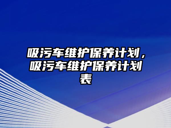 吸污車維護(hù)保養(yǎng)計(jì)劃，吸污車維護(hù)保養(yǎng)計(jì)劃表