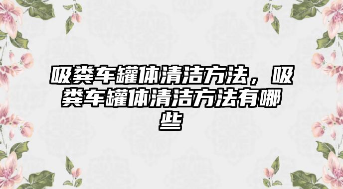 吸糞車罐體清潔方法，吸糞車罐體清潔方法有哪些