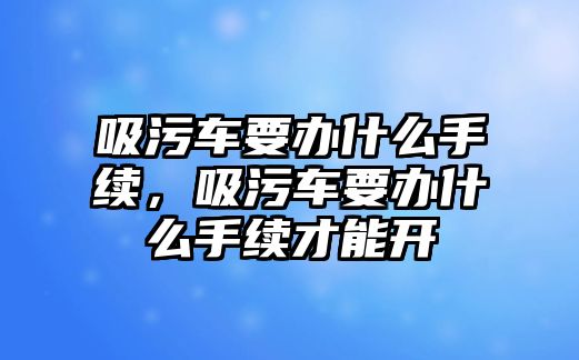 吸污車要辦什么手續(xù)，吸污車要辦什么手續(xù)才能開