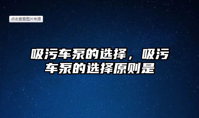 吸污車泵的選擇，吸污車泵的選擇原則是