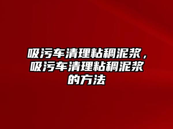 吸污車清理粘稠泥漿，吸污車清理粘稠泥漿的方法