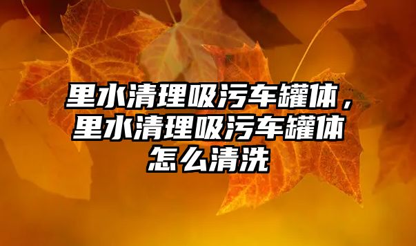 里水清理吸污車罐體，里水清理吸污車罐體怎么清洗