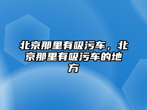 北京那里有吸污車，北京那里有吸污車的地方