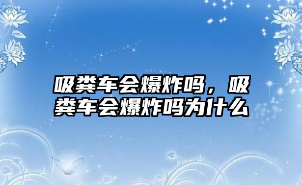 吸糞車(chē)會(huì)爆炸嗎，吸糞車(chē)會(huì)爆炸嗎為什么