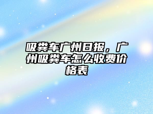 吸糞車(chē)廣州日?qǐng)?bào)，廣州吸糞車(chē)怎么收費(fèi)價(jià)格表