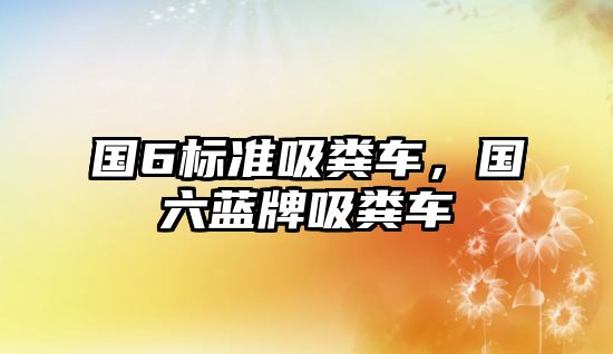 國(guó)6標(biāo)準(zhǔn)吸糞車(chē)，國(guó)六藍(lán)牌吸糞車(chē)