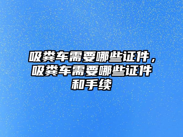 吸糞車需要哪些證件，吸糞車需要哪些證件和手續(xù)