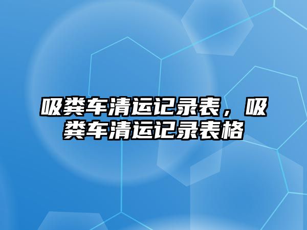 吸糞車清運(yùn)記錄表，吸糞車清運(yùn)記錄表格