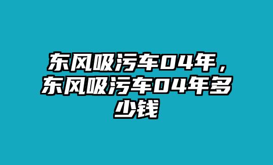 東風(fēng)吸污車04年，東風(fēng)吸污車04年多少錢