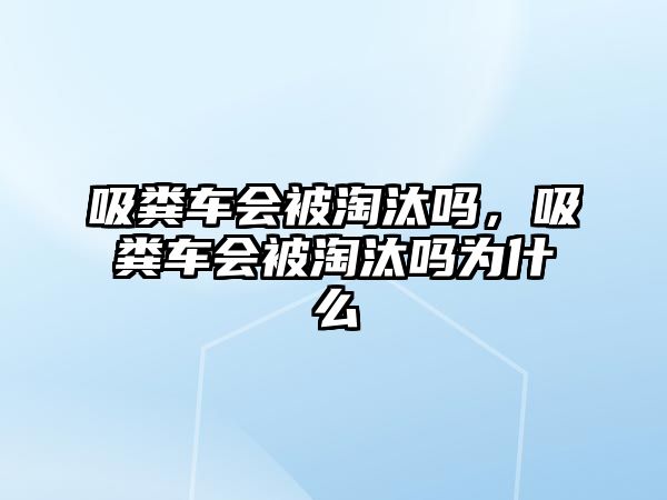 吸糞車會被淘汰嗎，吸糞車會被淘汰嗎為什么