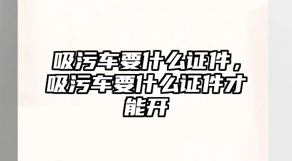 吸污車要什么證件，吸污車要什么證件才能開