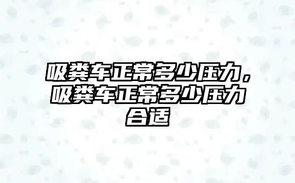 吸糞車正常多少壓力，吸糞車正常多少壓力合適