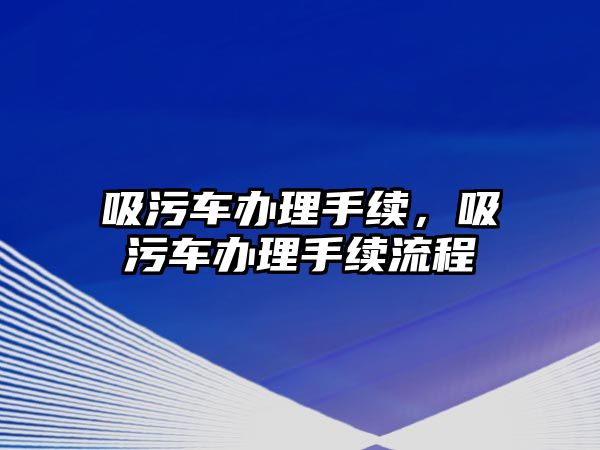 吸污車辦理手續(xù)，吸污車辦理手續(xù)流程