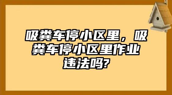 吸糞車停小區(qū)里，吸糞車停小區(qū)里作業(yè)違法嗎?