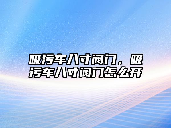 吸污車八寸閥門，吸污車八寸閥門怎么開