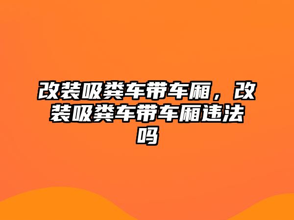 改裝吸糞車帶車廂，改裝吸糞車帶車廂違法嗎