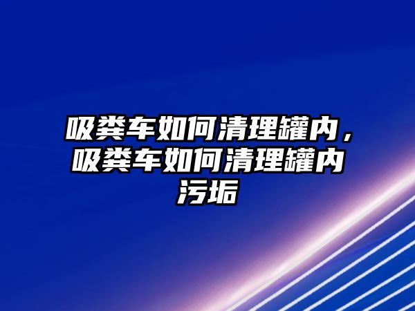 吸糞車如何清理罐內(nèi)，吸糞車如何清理罐內(nèi)污垢