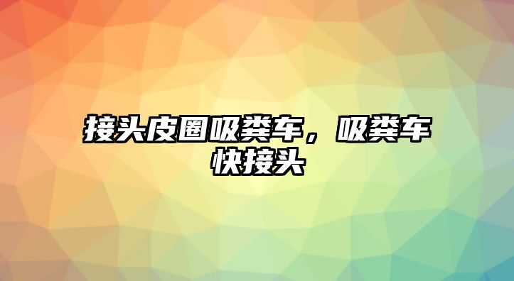 接頭皮圈吸糞車，吸糞車快接頭